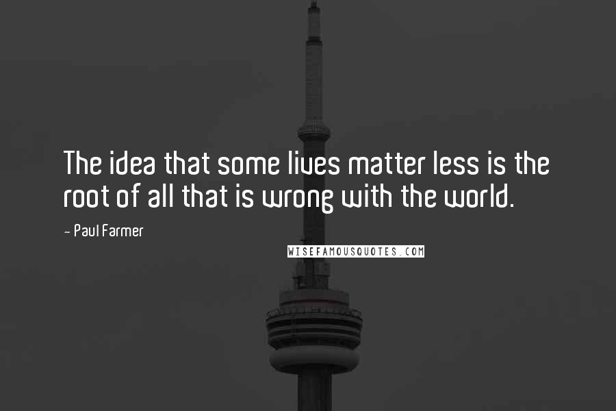 Paul Farmer Quotes: The idea that some lives matter less is the root of all that is wrong with the world.