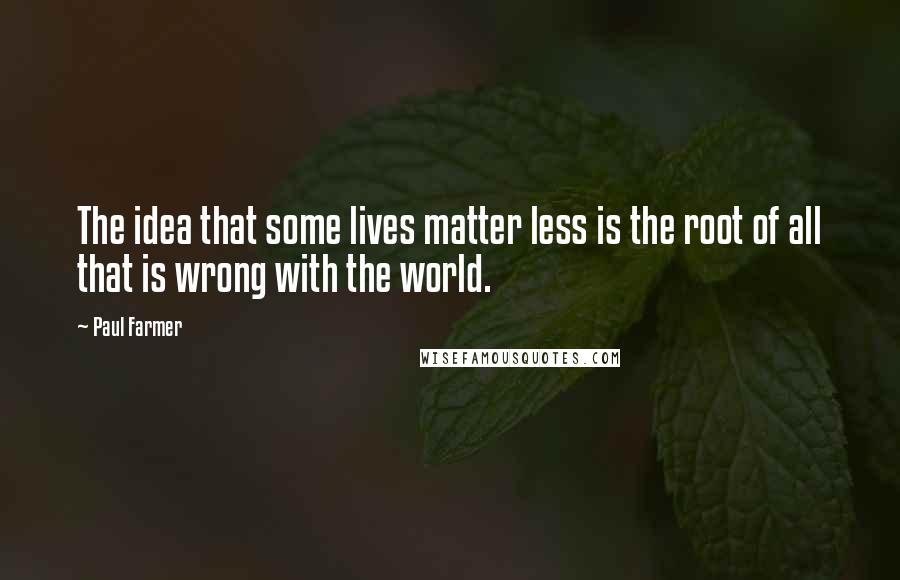 Paul Farmer Quotes: The idea that some lives matter less is the root of all that is wrong with the world.