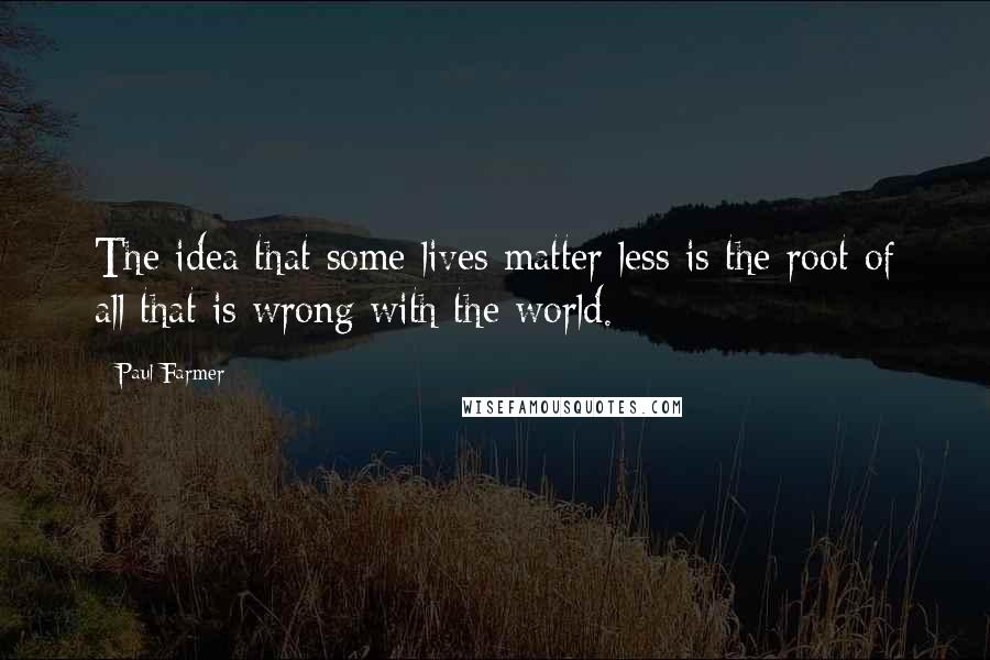 Paul Farmer Quotes: The idea that some lives matter less is the root of all that is wrong with the world.