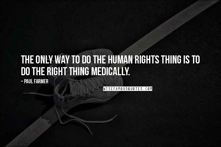 Paul Farmer Quotes: The only way to do the human rights thing is to do the right thing medically.