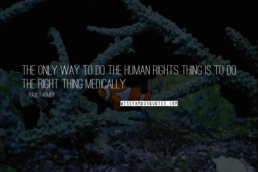 Paul Farmer Quotes: The only way to do the human rights thing is to do the right thing medically.