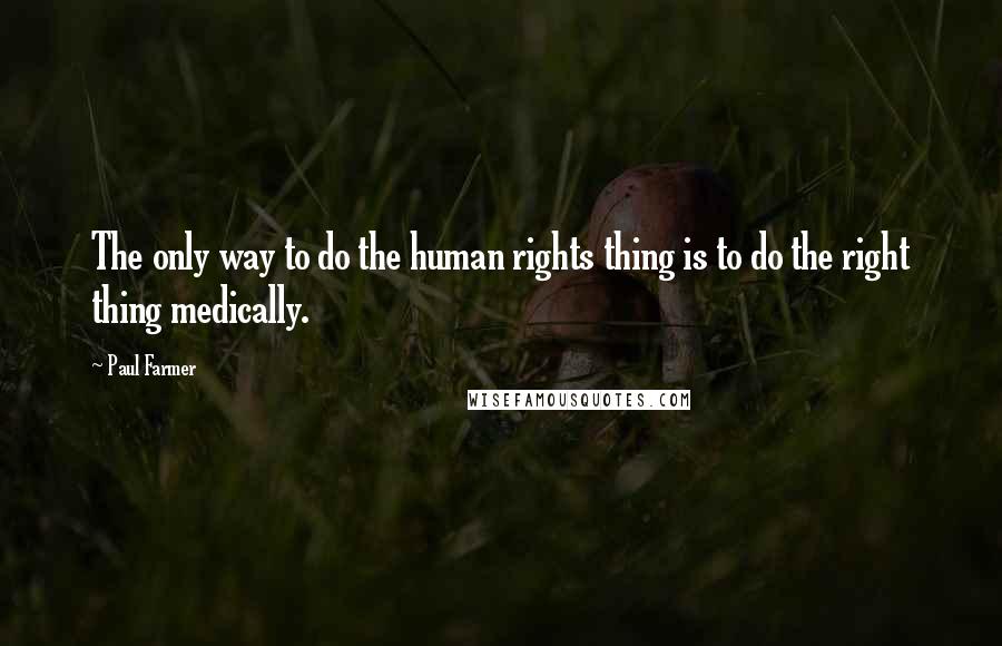 Paul Farmer Quotes: The only way to do the human rights thing is to do the right thing medically.