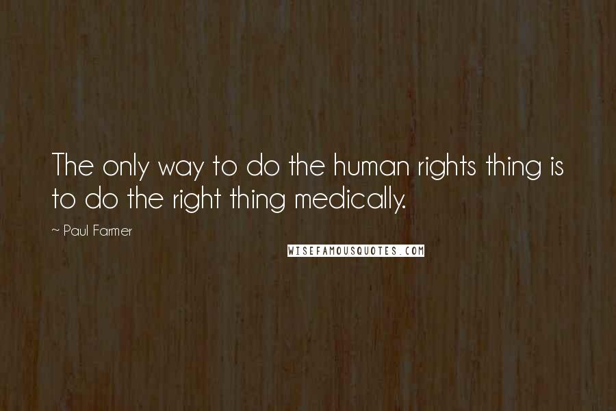 Paul Farmer Quotes: The only way to do the human rights thing is to do the right thing medically.