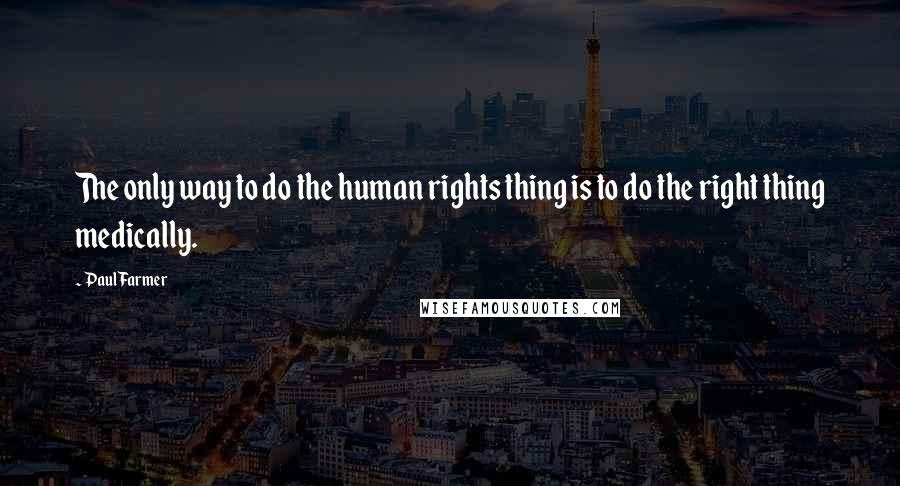 Paul Farmer Quotes: The only way to do the human rights thing is to do the right thing medically.