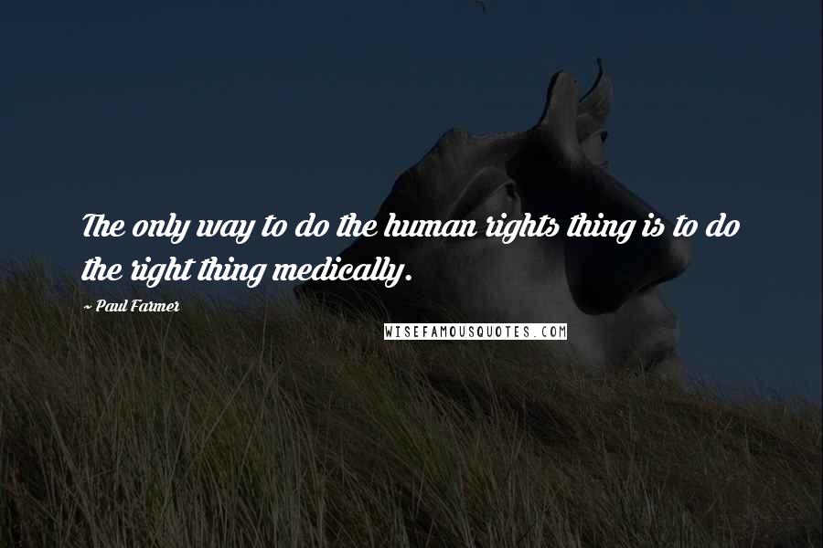 Paul Farmer Quotes: The only way to do the human rights thing is to do the right thing medically.