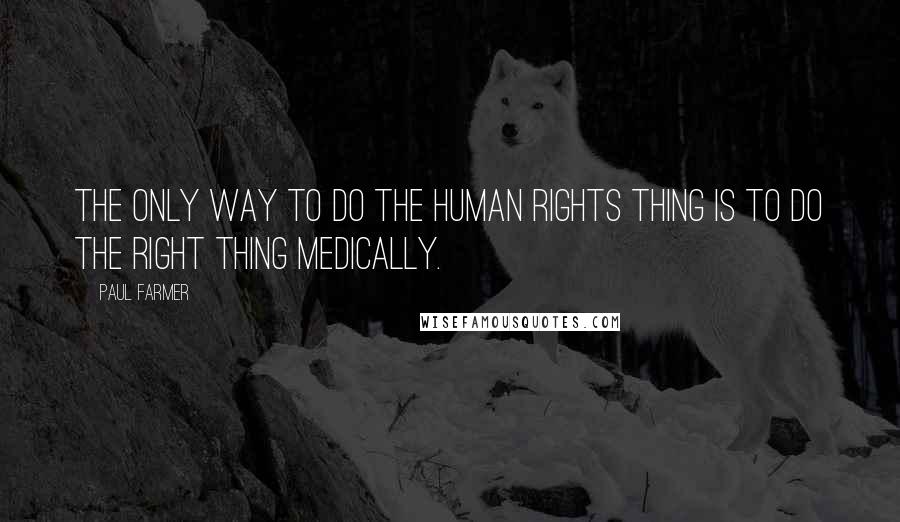 Paul Farmer Quotes: The only way to do the human rights thing is to do the right thing medically.