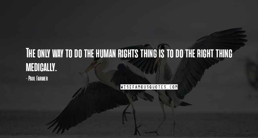 Paul Farmer Quotes: The only way to do the human rights thing is to do the right thing medically.