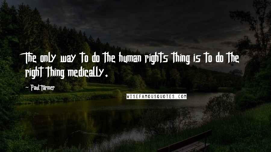 Paul Farmer Quotes: The only way to do the human rights thing is to do the right thing medically.