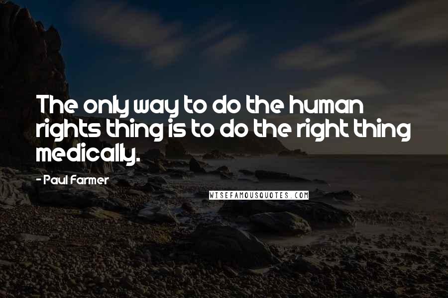 Paul Farmer Quotes: The only way to do the human rights thing is to do the right thing medically.