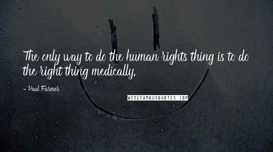 Paul Farmer Quotes: The only way to do the human rights thing is to do the right thing medically.