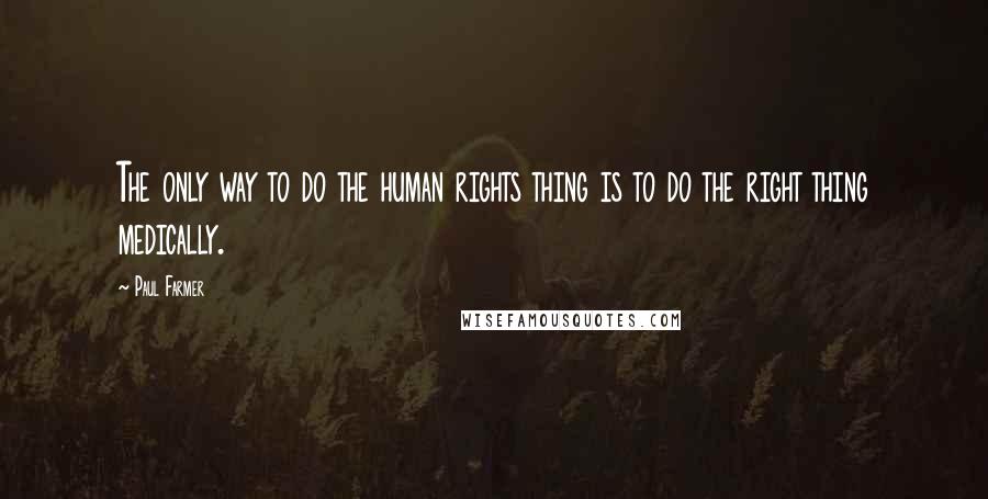 Paul Farmer Quotes: The only way to do the human rights thing is to do the right thing medically.