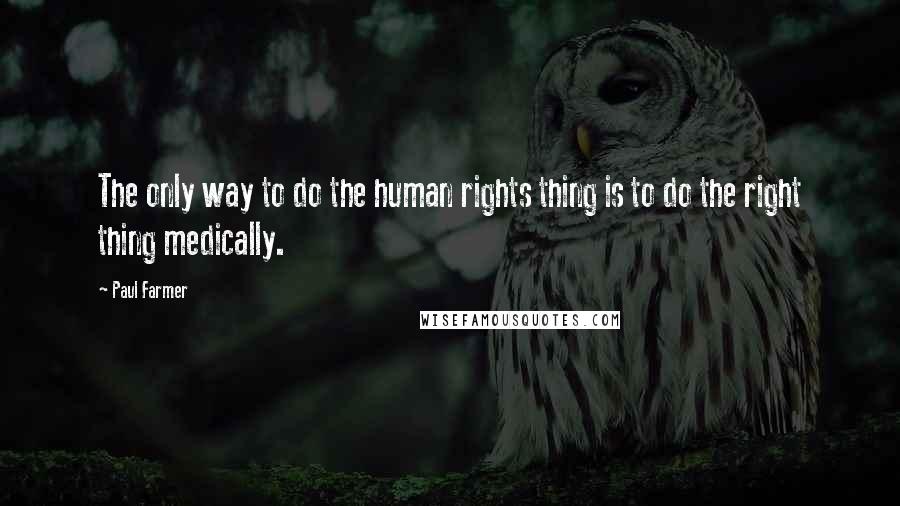 Paul Farmer Quotes: The only way to do the human rights thing is to do the right thing medically.