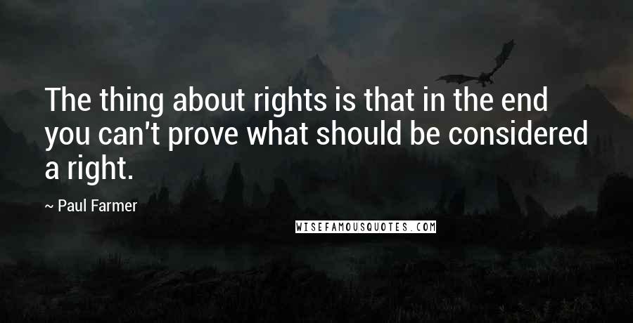 Paul Farmer Quotes: The thing about rights is that in the end you can't prove what should be considered a right.