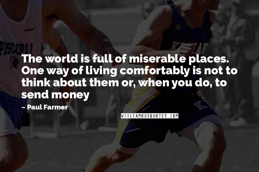 Paul Farmer Quotes: The world is full of miserable places. One way of living comfortably is not to think about them or, when you do, to send money