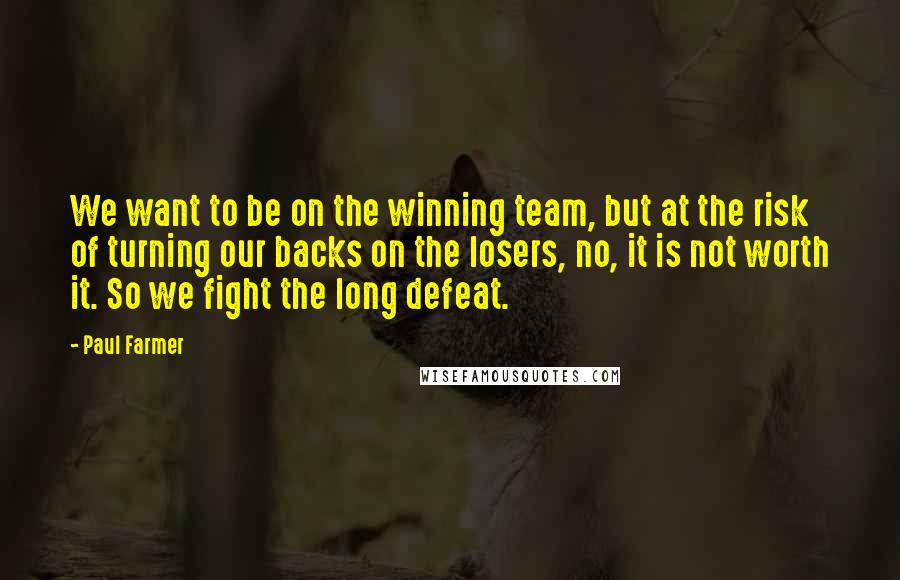 Paul Farmer Quotes: We want to be on the winning team, but at the risk of turning our backs on the losers, no, it is not worth it. So we fight the long defeat.