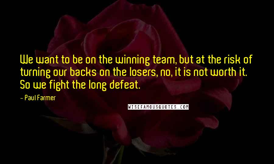 Paul Farmer Quotes: We want to be on the winning team, but at the risk of turning our backs on the losers, no, it is not worth it. So we fight the long defeat.