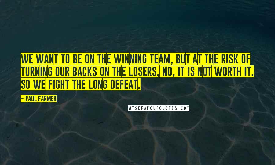 Paul Farmer Quotes: We want to be on the winning team, but at the risk of turning our backs on the losers, no, it is not worth it. So we fight the long defeat.