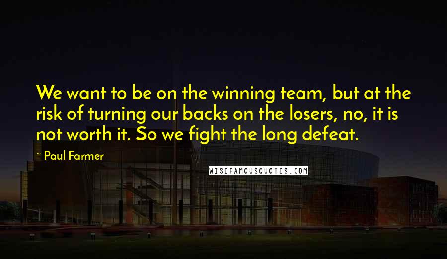 Paul Farmer Quotes: We want to be on the winning team, but at the risk of turning our backs on the losers, no, it is not worth it. So we fight the long defeat.