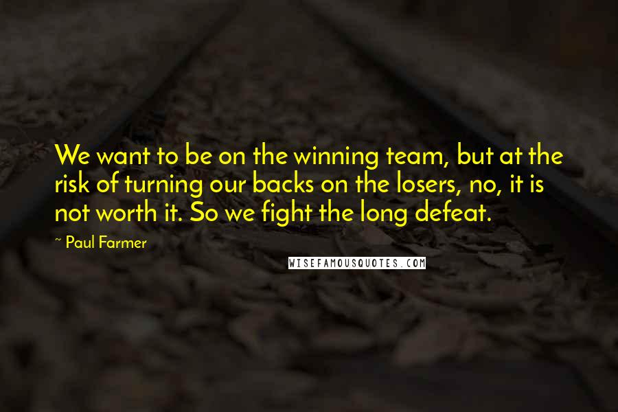 Paul Farmer Quotes: We want to be on the winning team, but at the risk of turning our backs on the losers, no, it is not worth it. So we fight the long defeat.