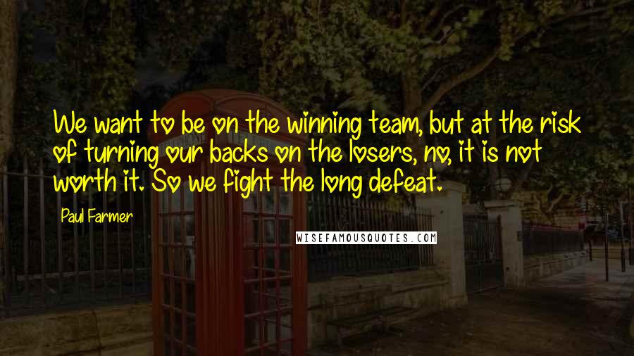 Paul Farmer Quotes: We want to be on the winning team, but at the risk of turning our backs on the losers, no, it is not worth it. So we fight the long defeat.