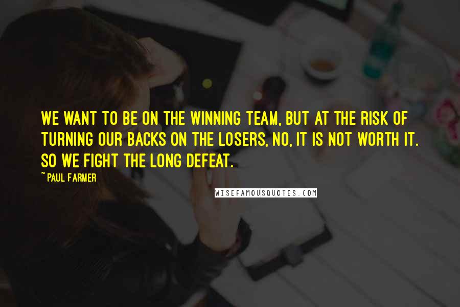 Paul Farmer Quotes: We want to be on the winning team, but at the risk of turning our backs on the losers, no, it is not worth it. So we fight the long defeat.