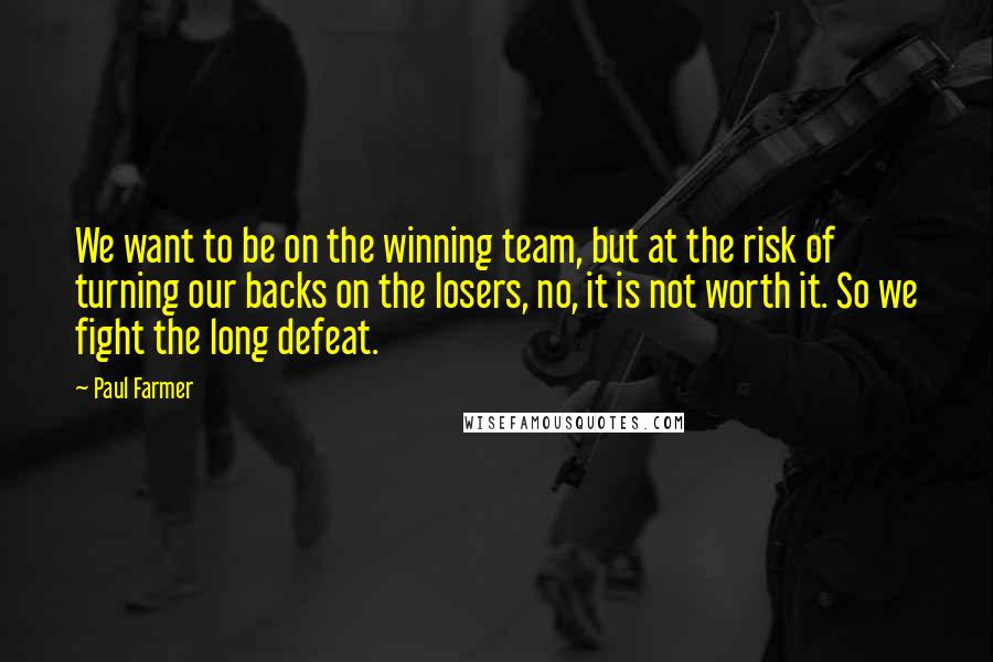 Paul Farmer Quotes: We want to be on the winning team, but at the risk of turning our backs on the losers, no, it is not worth it. So we fight the long defeat.