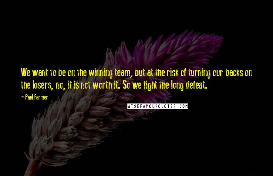 Paul Farmer Quotes: We want to be on the winning team, but at the risk of turning our backs on the losers, no, it is not worth it. So we fight the long defeat.