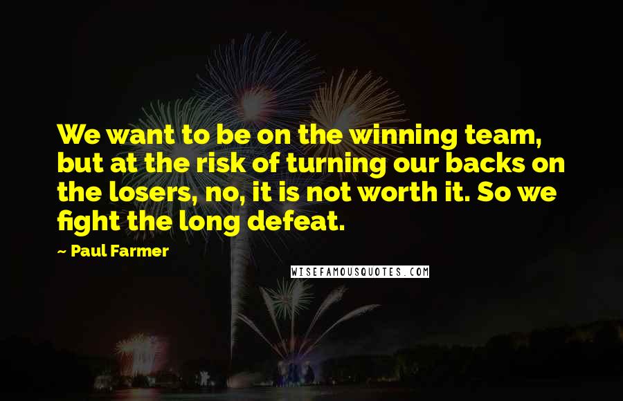 Paul Farmer Quotes: We want to be on the winning team, but at the risk of turning our backs on the losers, no, it is not worth it. So we fight the long defeat.