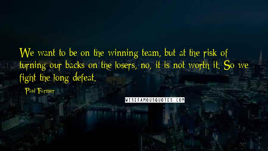 Paul Farmer Quotes: We want to be on the winning team, but at the risk of turning our backs on the losers, no, it is not worth it. So we fight the long defeat.