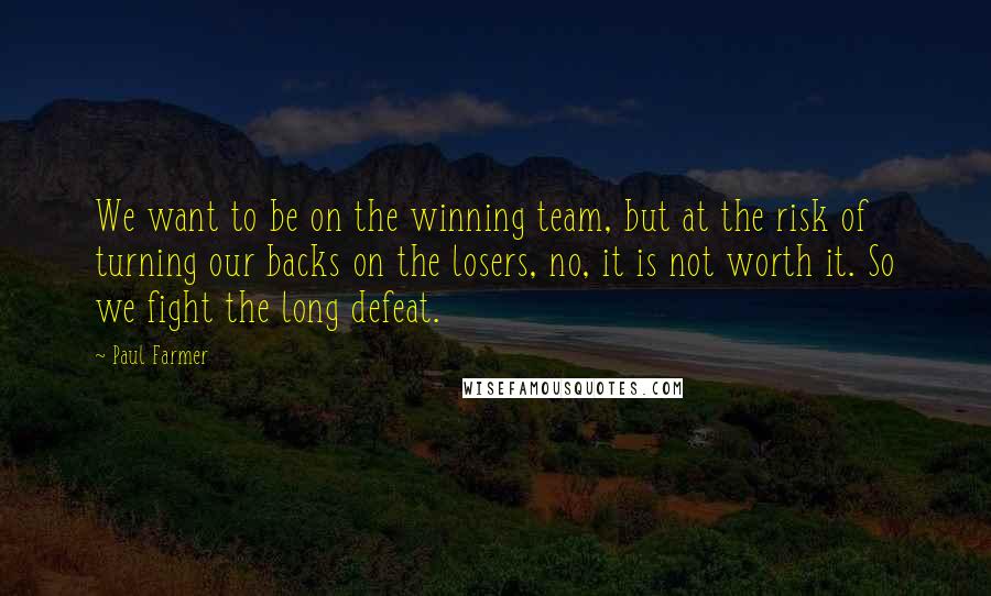 Paul Farmer Quotes: We want to be on the winning team, but at the risk of turning our backs on the losers, no, it is not worth it. So we fight the long defeat.