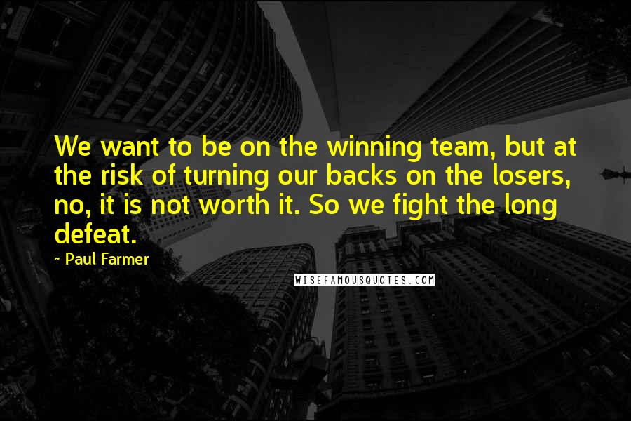 Paul Farmer Quotes: We want to be on the winning team, but at the risk of turning our backs on the losers, no, it is not worth it. So we fight the long defeat.