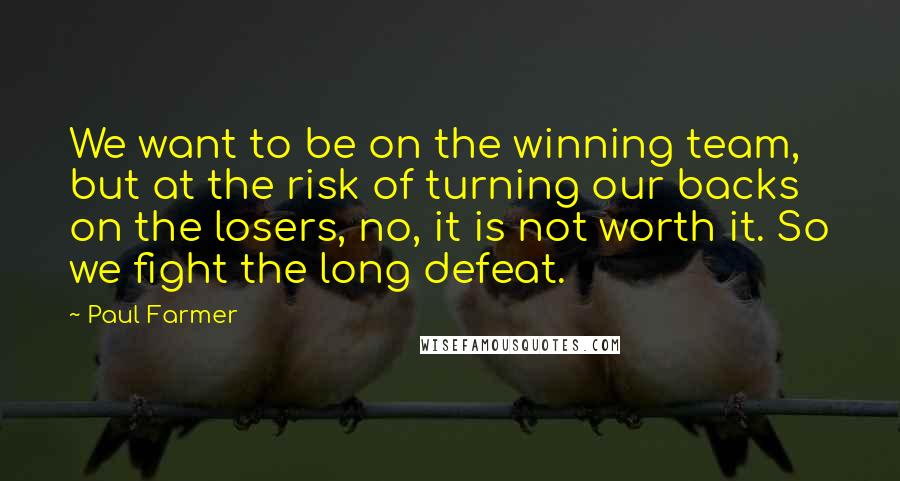 Paul Farmer Quotes: We want to be on the winning team, but at the risk of turning our backs on the losers, no, it is not worth it. So we fight the long defeat.