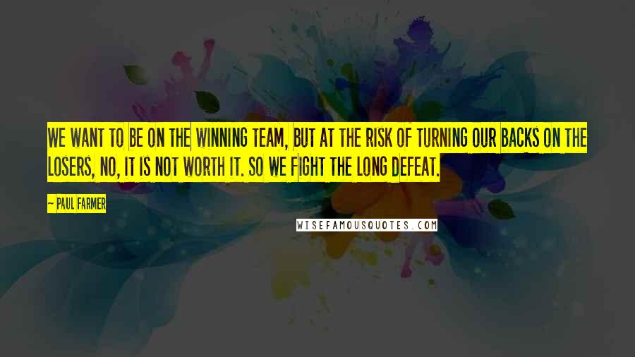 Paul Farmer Quotes: We want to be on the winning team, but at the risk of turning our backs on the losers, no, it is not worth it. So we fight the long defeat.