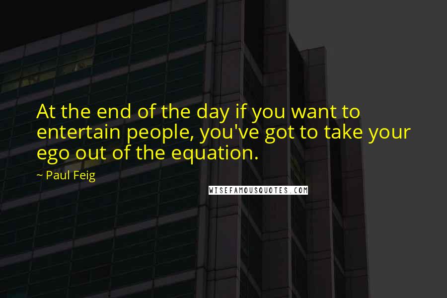 Paul Feig Quotes: At the end of the day if you want to entertain people, you've got to take your ego out of the equation.