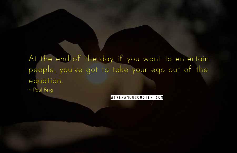 Paul Feig Quotes: At the end of the day if you want to entertain people, you've got to take your ego out of the equation.