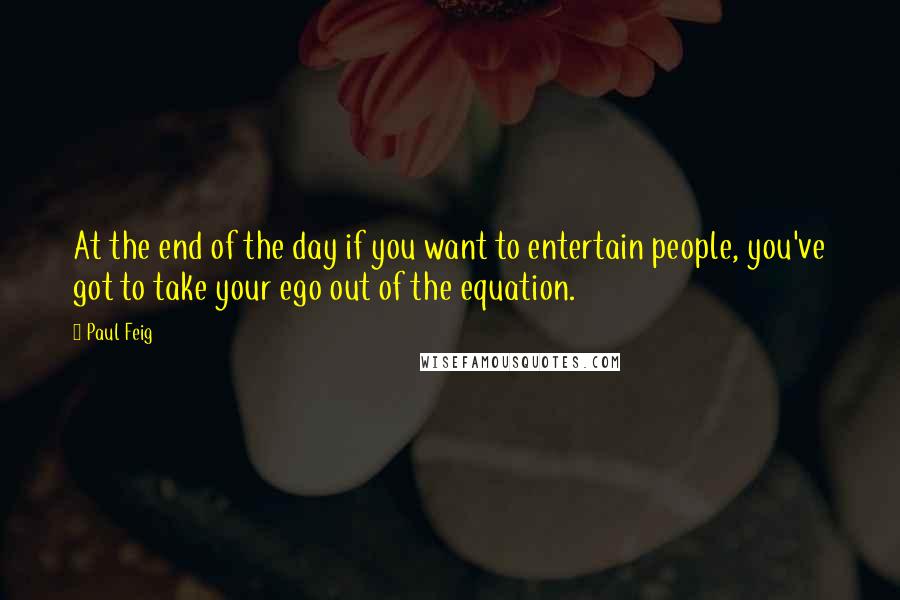 Paul Feig Quotes: At the end of the day if you want to entertain people, you've got to take your ego out of the equation.