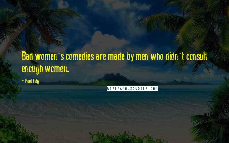 Paul Feig Quotes: Bad women's comedies are made by men who didn't consult enough women.