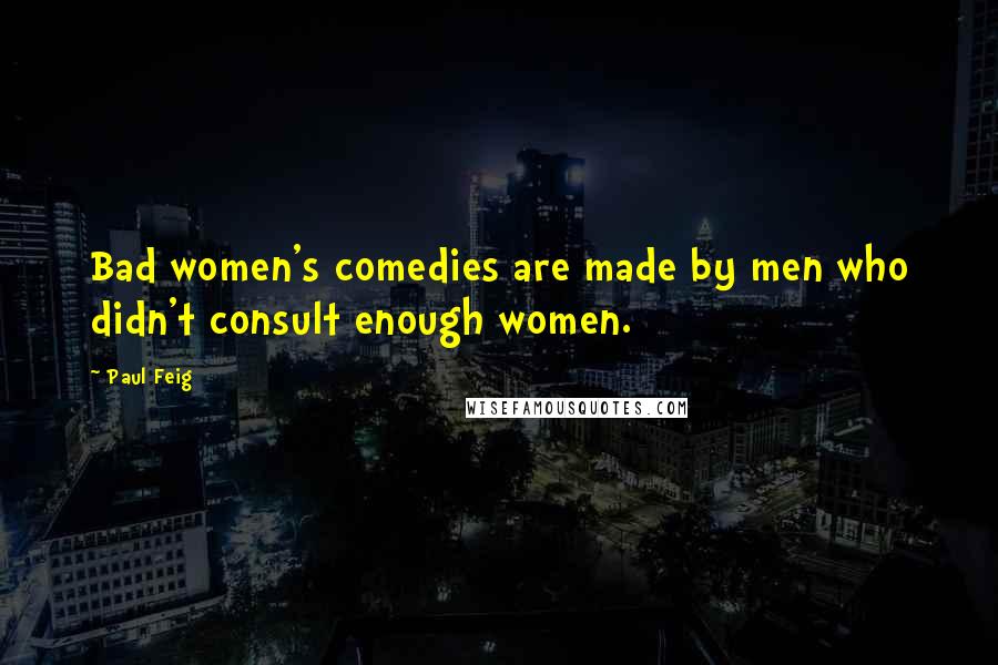 Paul Feig Quotes: Bad women's comedies are made by men who didn't consult enough women.