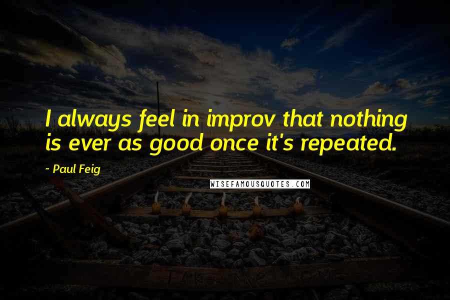 Paul Feig Quotes: I always feel in improv that nothing is ever as good once it's repeated.