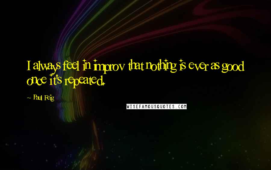 Paul Feig Quotes: I always feel in improv that nothing is ever as good once it's repeated.