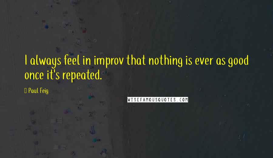 Paul Feig Quotes: I always feel in improv that nothing is ever as good once it's repeated.