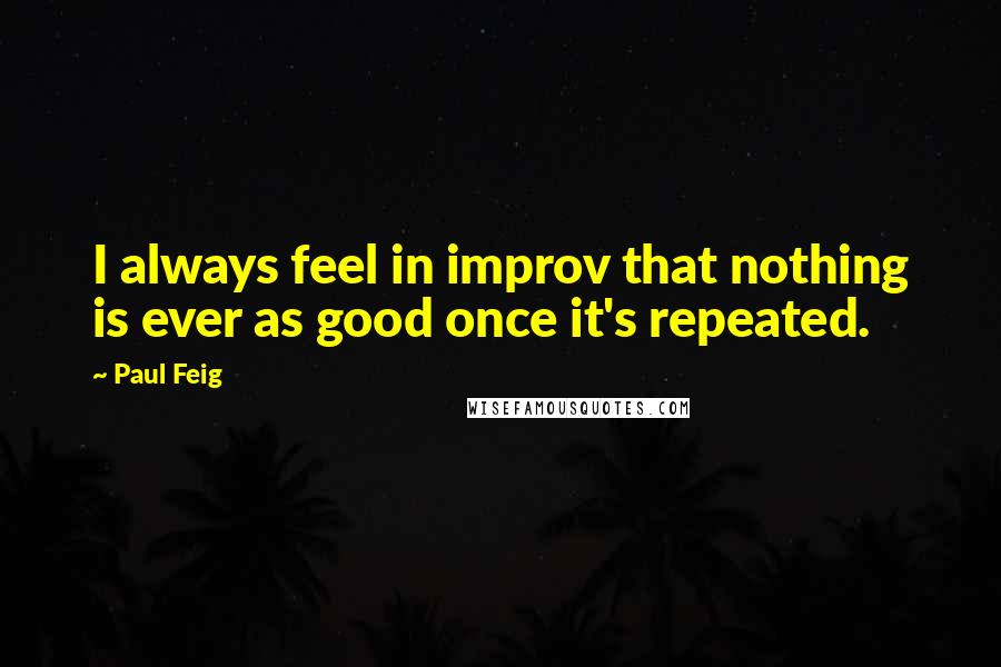 Paul Feig Quotes: I always feel in improv that nothing is ever as good once it's repeated.