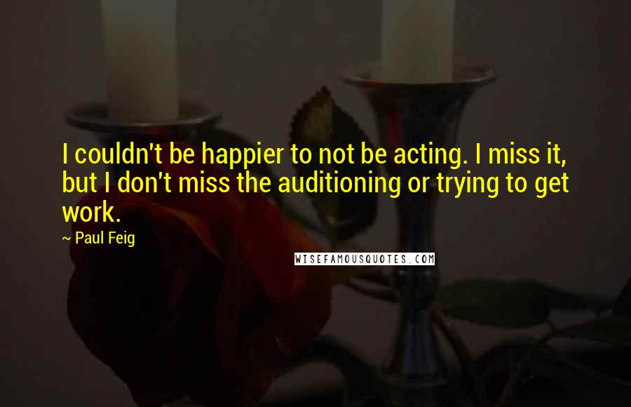 Paul Feig Quotes: I couldn't be happier to not be acting. I miss it, but I don't miss the auditioning or trying to get work.