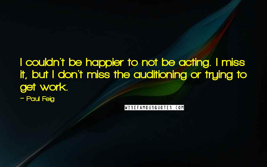 Paul Feig Quotes: I couldn't be happier to not be acting. I miss it, but I don't miss the auditioning or trying to get work.