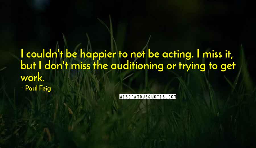 Paul Feig Quotes: I couldn't be happier to not be acting. I miss it, but I don't miss the auditioning or trying to get work.