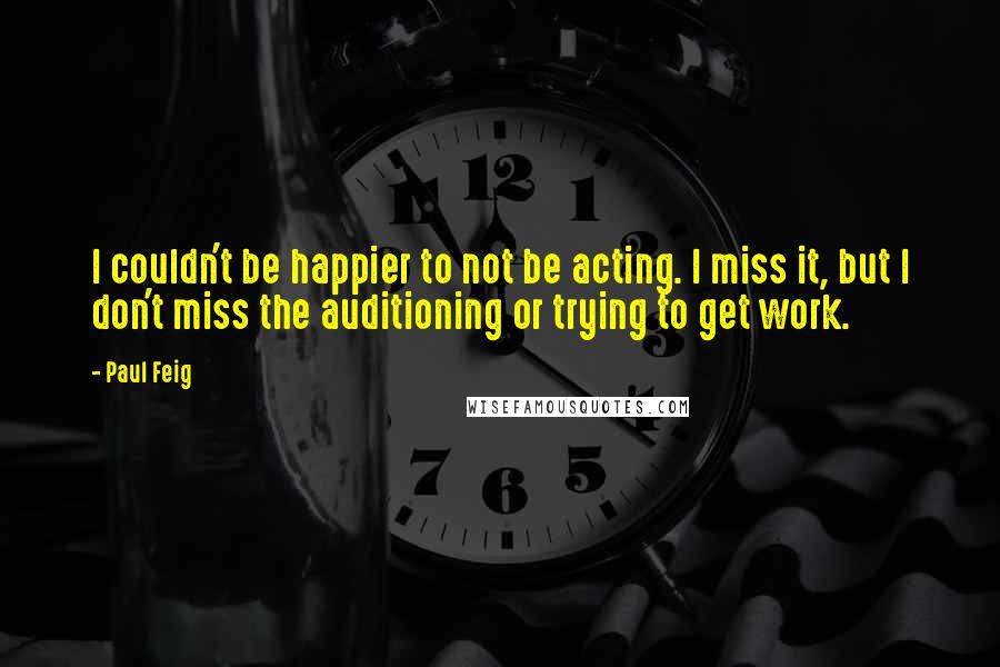 Paul Feig Quotes: I couldn't be happier to not be acting. I miss it, but I don't miss the auditioning or trying to get work.