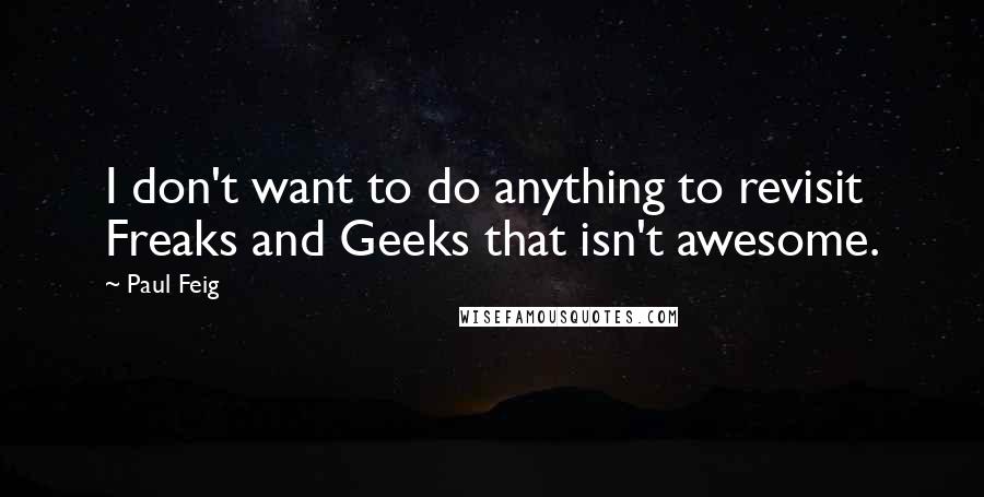 Paul Feig Quotes: I don't want to do anything to revisit Freaks and Geeks that isn't awesome.