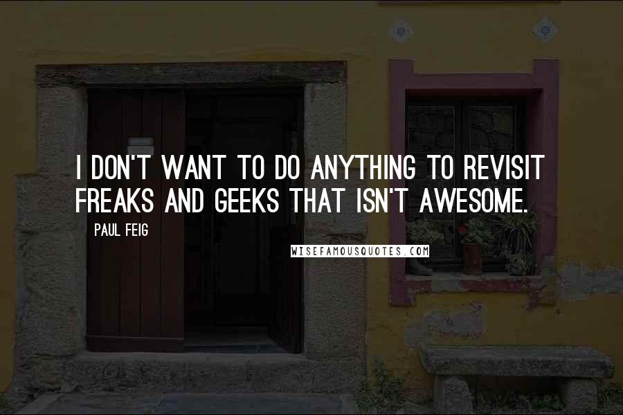 Paul Feig Quotes: I don't want to do anything to revisit Freaks and Geeks that isn't awesome.