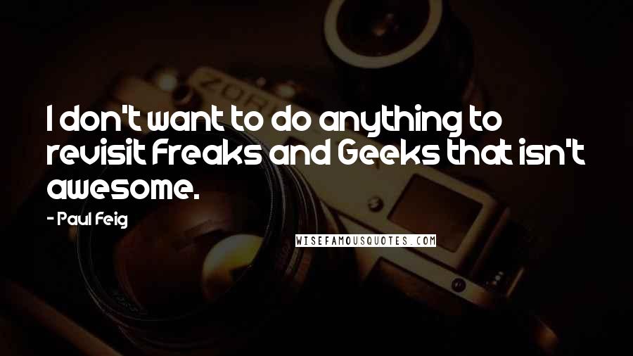 Paul Feig Quotes: I don't want to do anything to revisit Freaks and Geeks that isn't awesome.