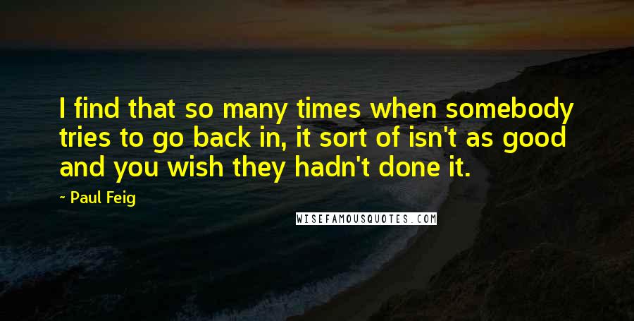 Paul Feig Quotes: I find that so many times when somebody tries to go back in, it sort of isn't as good and you wish they hadn't done it.